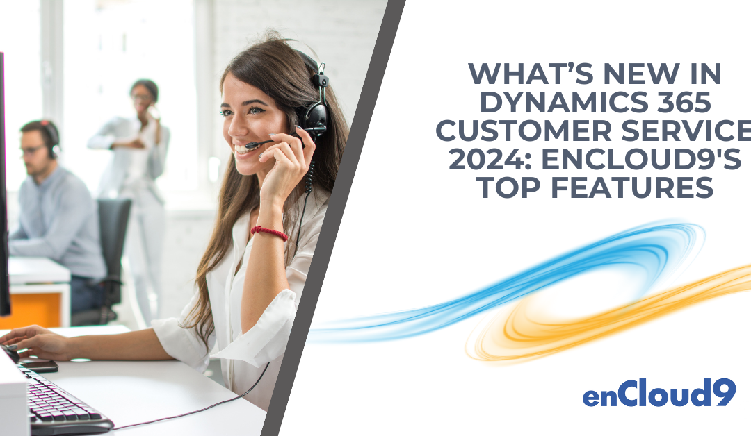 What’s New in Dynamics 365 Customer Service 2024: enCloud9’s Top Features